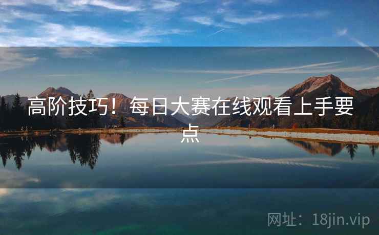 高阶技巧！每日大赛在线观看上手要点