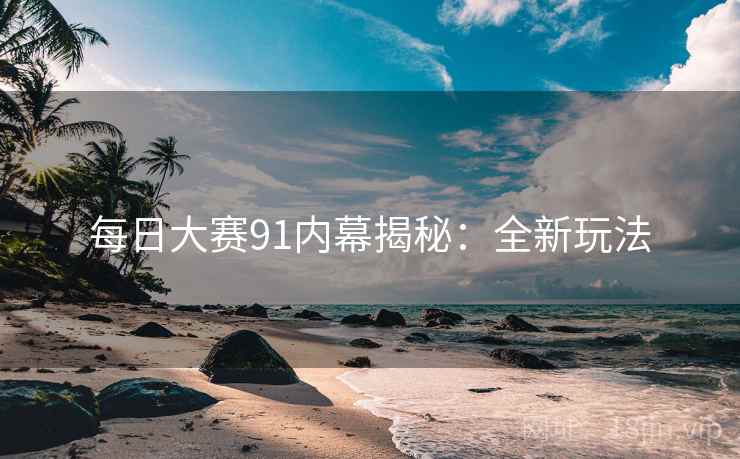 每日大赛91内幕揭秘：全新玩法