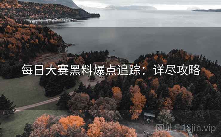 每日大赛黑料爆点追踪：详尽攻略