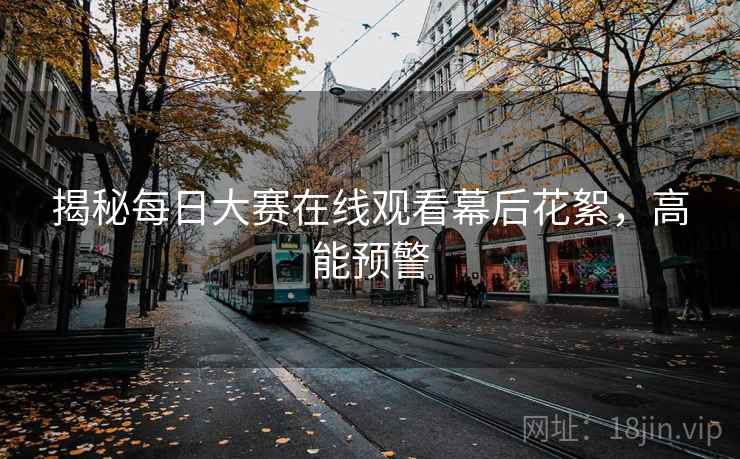 揭秘每日大赛在线观看幕后花絮，高能预警
