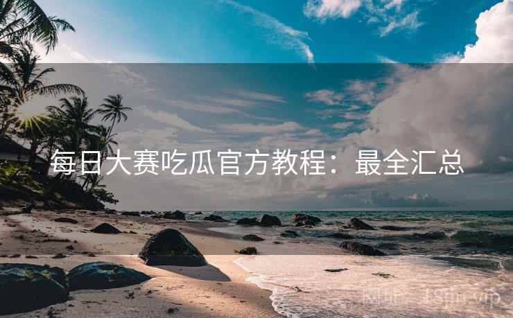 每日大赛吃瓜官方教程：最全汇总