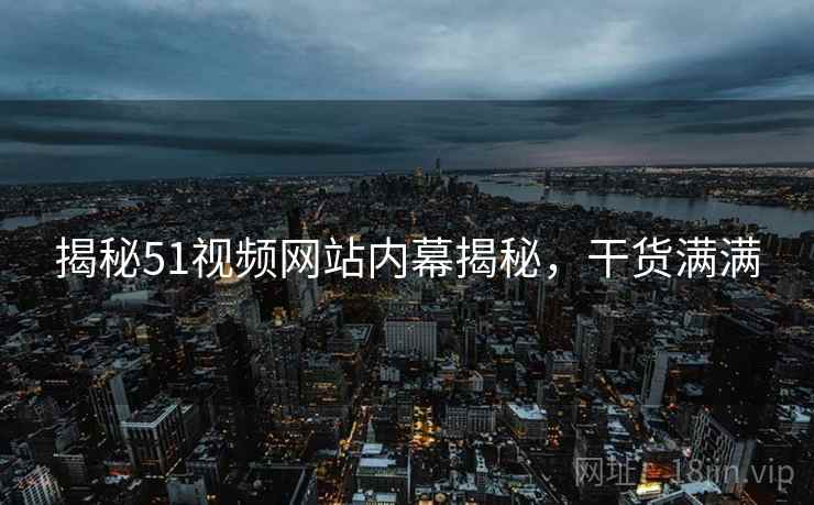 揭秘51视频网站内幕揭秘，干货满满