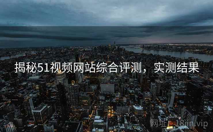 揭秘51视频网站综合评测，实测结果