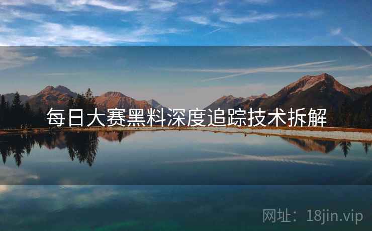 每日大赛黑料深度追踪技术拆解