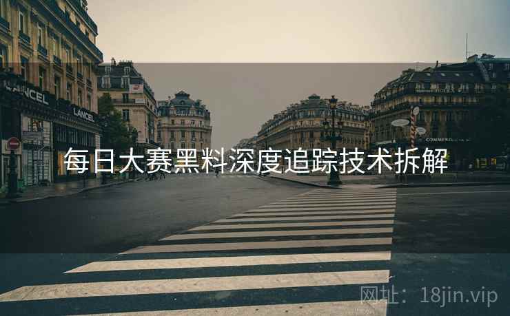 每日大赛黑料深度追踪技术拆解