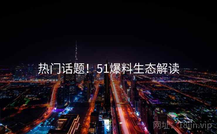 热门话题！51爆料生态解读