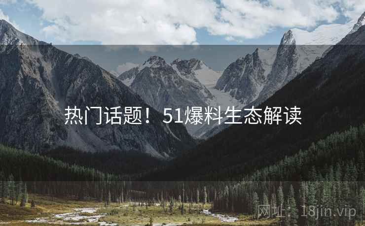热门话题！51爆料生态解读