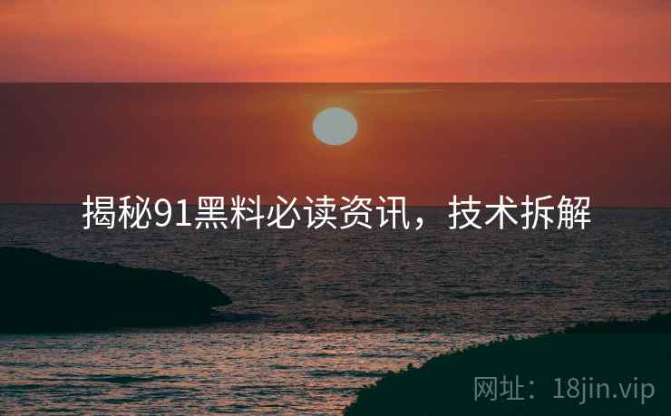 揭秘91黑料必读资讯，技术拆解