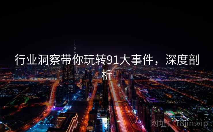 行业洞察带你玩转91大事件，深度剖析