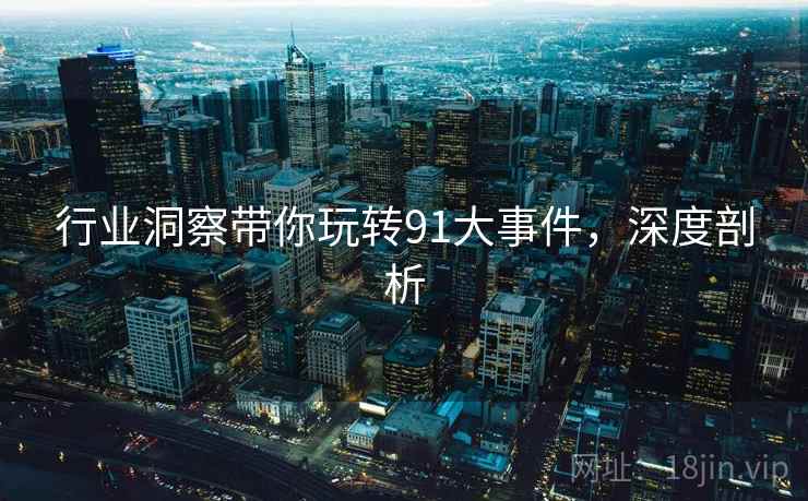 行业洞察带你玩转91大事件，深度剖析