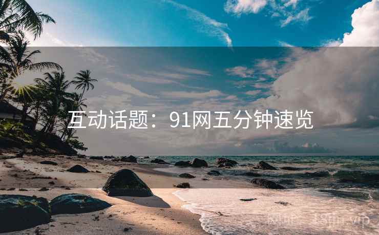 互动话题：91网五分钟速览