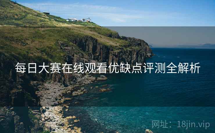 每日大赛在线观看优缺点评测全解析