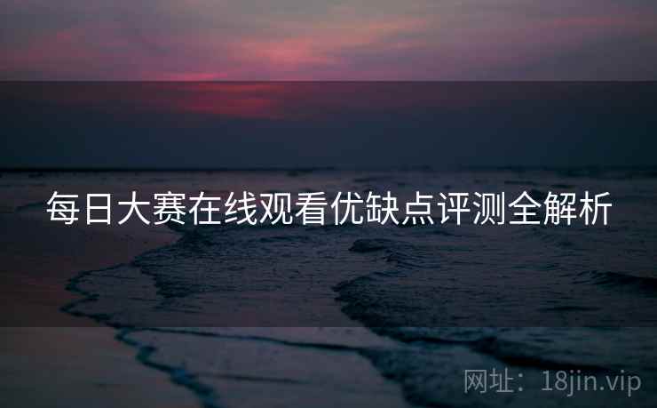 每日大赛在线观看优缺点评测全解析