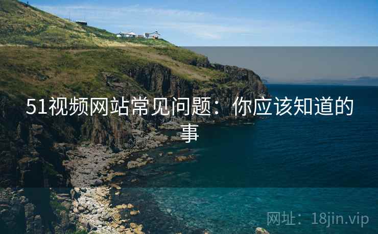 51视频网站常见问题：你应该知道的事