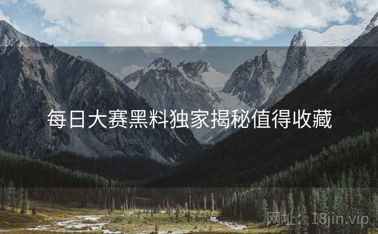 每日大赛黑料独家揭秘值得收藏