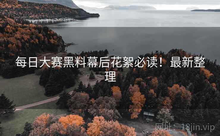 每日大赛黑料幕后花絮必读！最新整理