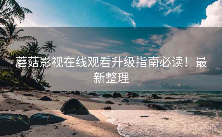 蘑菇影视在线观看升级指南必读！最新整理