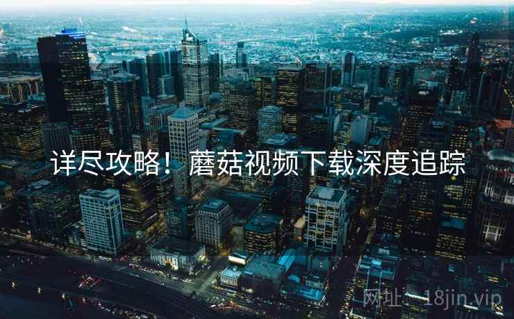 详尽攻略！蘑菇视频下载深度追踪