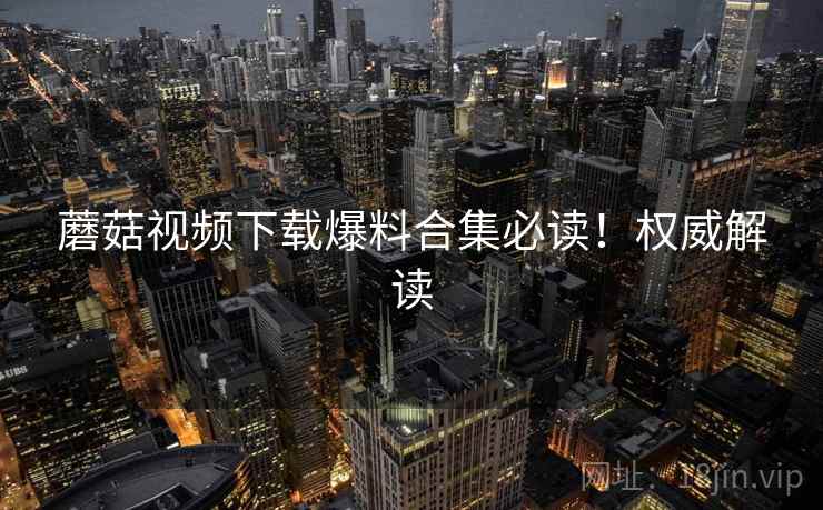 蘑菇视频下载爆料合集必读！权威解读