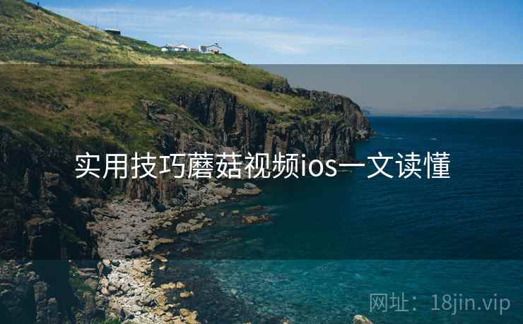 实用技巧蘑菇视频ios一文读懂