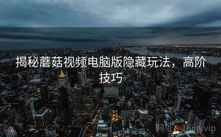 揭秘蘑菇视频电脑版隐藏玩法，高阶技巧
