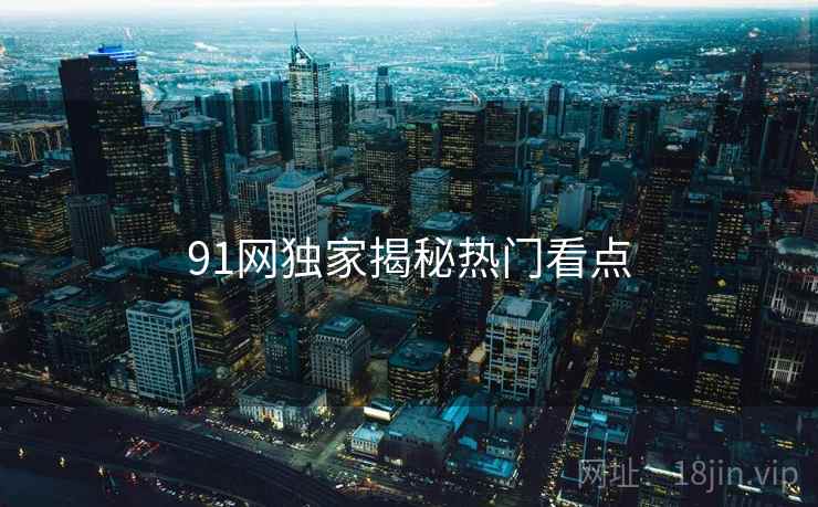 91网独家揭秘热门看点