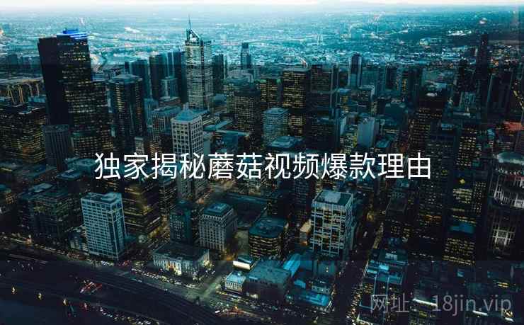独家揭秘蘑菇视频爆款理由