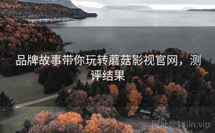品牌故事带你玩转蘑菇影视官网，测评结果