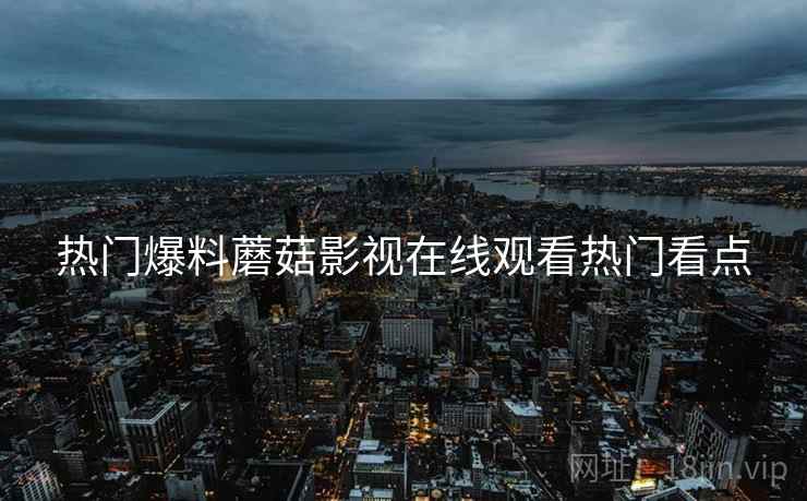 热门爆料蘑菇影视在线观看热门看点