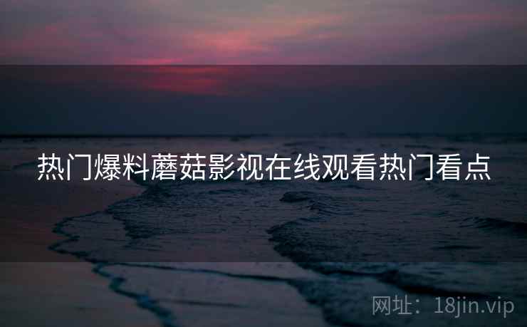 热门爆料蘑菇影视在线观看热门看点