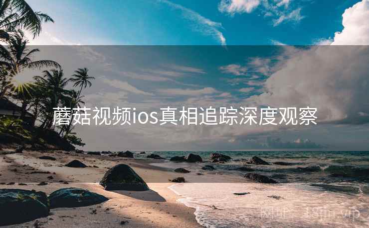蘑菇视频ios真相追踪深度观察