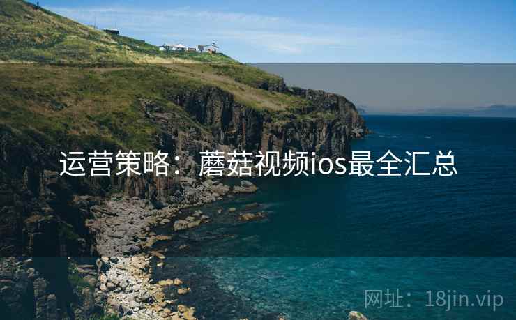运营策略：蘑菇视频ios最全汇总
