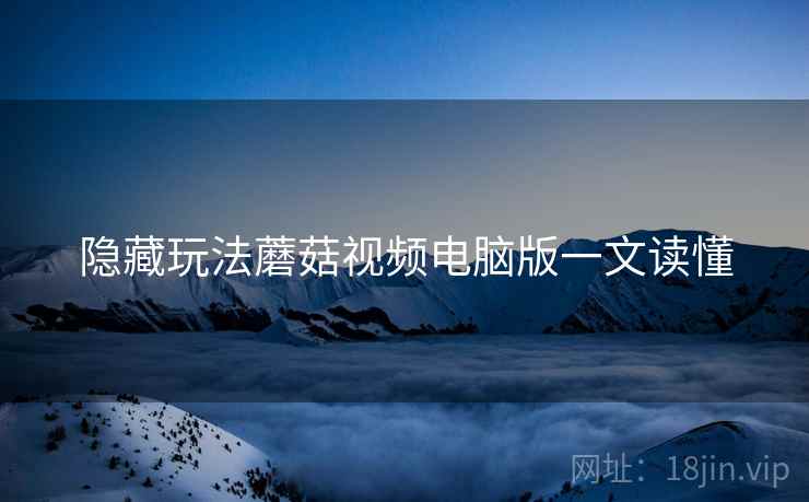 隐藏玩法蘑菇视频电脑版一文读懂