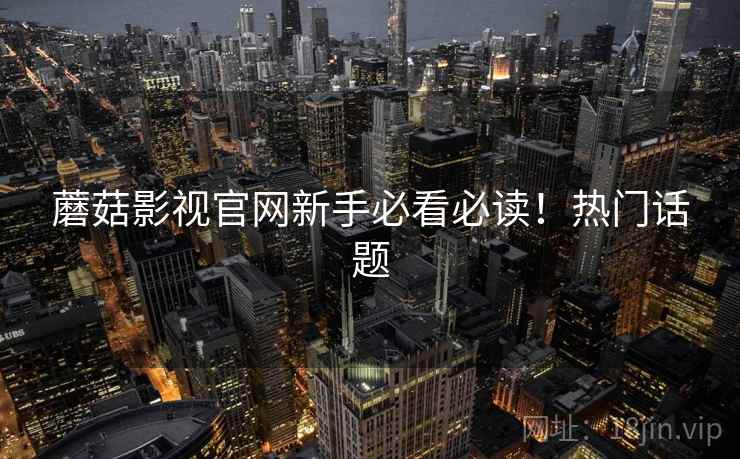 蘑菇影视官网新手必看必读！热门话题