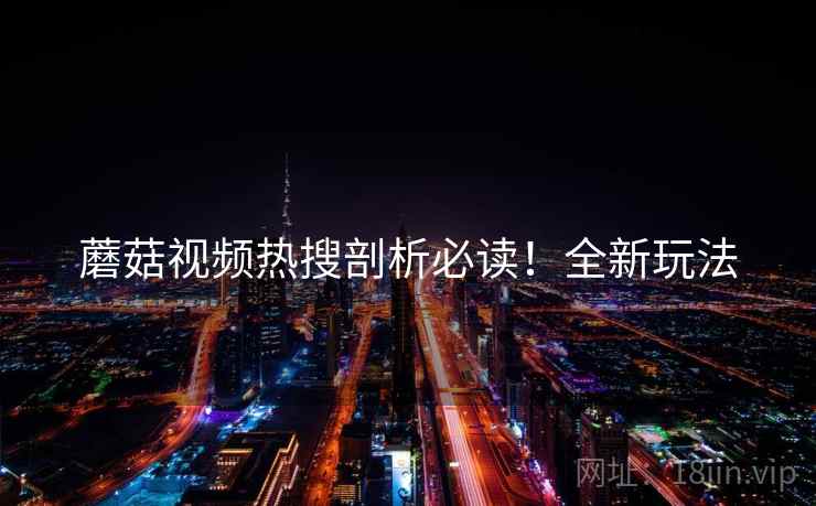 蘑菇视频热搜剖析必读！全新玩法