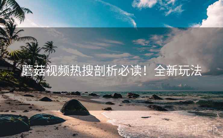 蘑菇视频热搜剖析必读！全新玩法