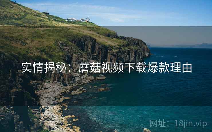 实情揭秘：蘑菇视频下载爆款理由