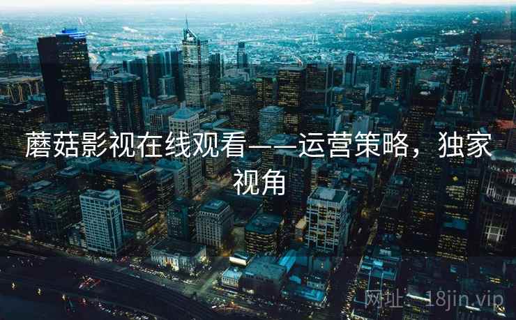 蘑菇影视在线观看——运营策略，独家视角