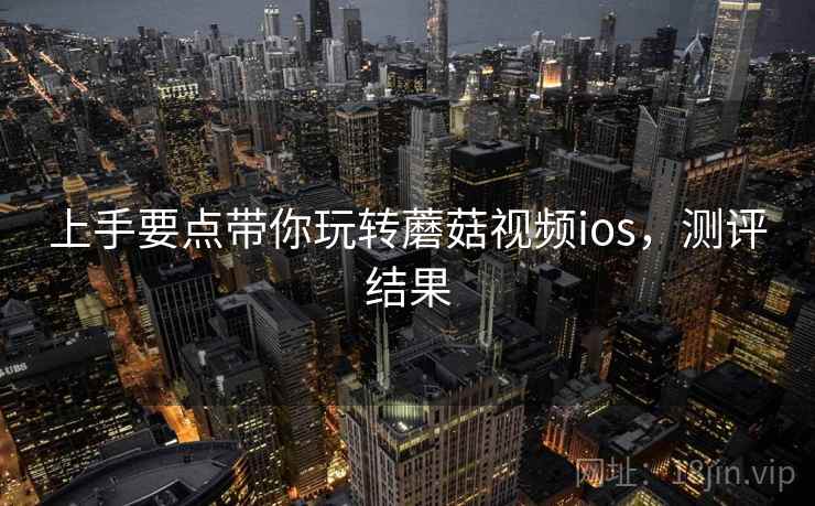上手要点带你玩转蘑菇视频ios，测评结果