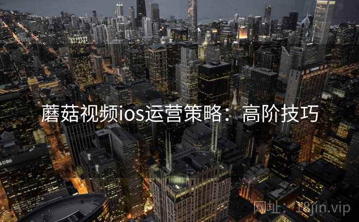 蘑菇视频ios运营策略：高阶技巧