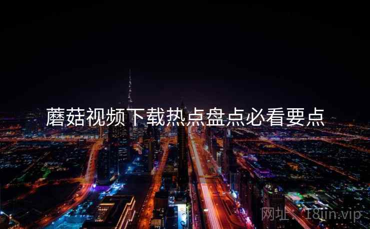 蘑菇视频下载热点盘点必看要点