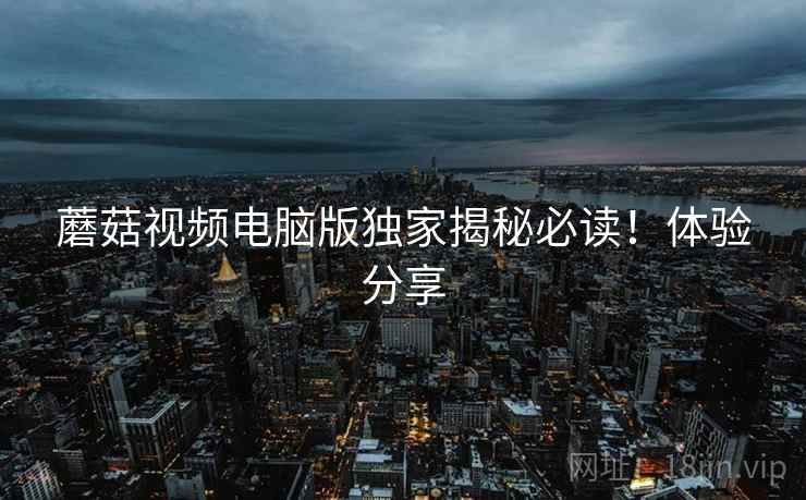 蘑菇视频电脑版独家揭秘必读！体验分享