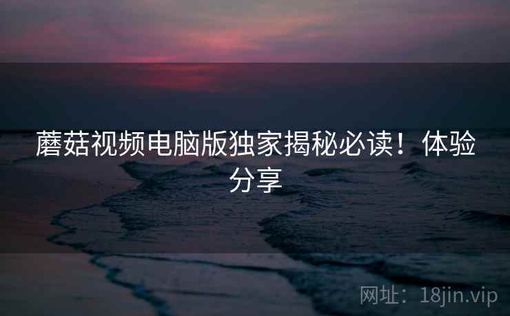 蘑菇视频电脑版独家揭秘必读！体验分享
