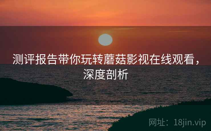 测评报告带你玩转蘑菇影视在线观看，深度剖析