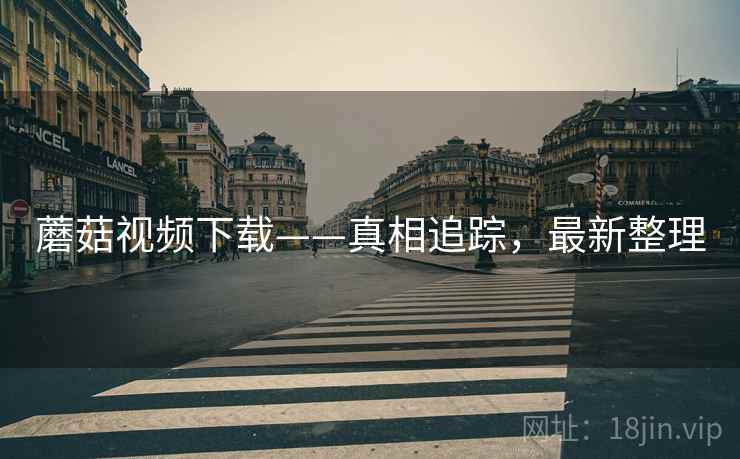 蘑菇视频下载——真相追踪，最新整理
