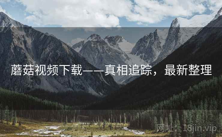 蘑菇视频下载——真相追踪，最新整理