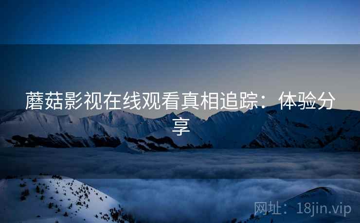蘑菇影视在线观看真相追踪：体验分享