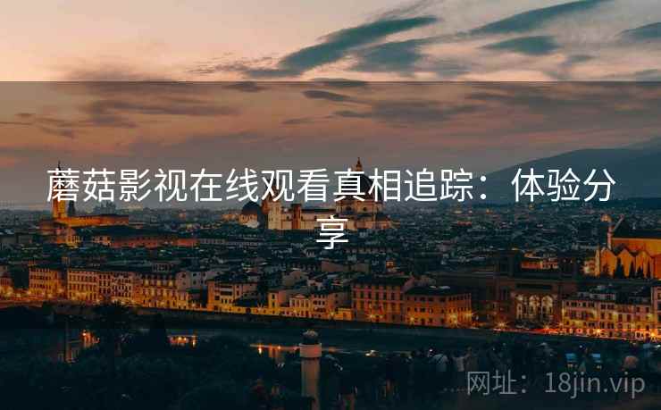蘑菇影视在线观看真相追踪：体验分享