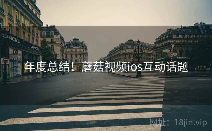 年度总结！蘑菇视频ios互动话题