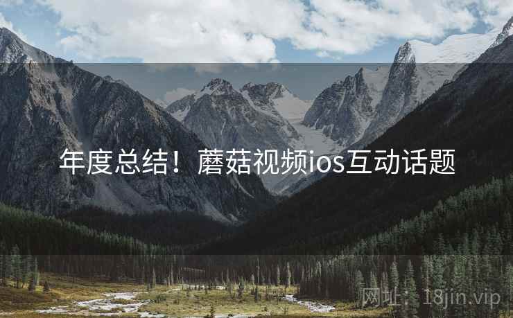 年度总结！蘑菇视频ios互动话题